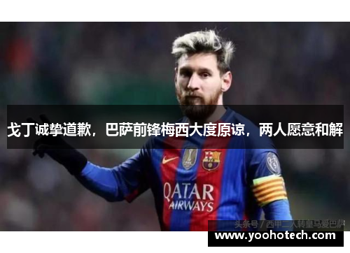 戈丁诚挚道歉，巴萨前锋梅西大度原谅，两人愿意和解