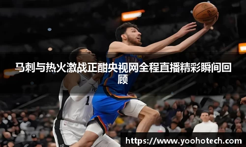 马刺与热火激战正酣央视网全程直播精彩瞬间回顾