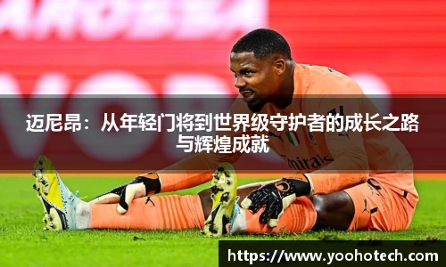 迈尼昂：从年轻门将到世界级守护者的成长之路与辉煌成就