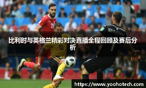 比利时与英格兰精彩对决直播全程回顾及赛后分析