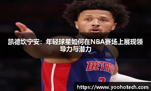 凯德坎宁安：年轻球星如何在NBA赛场上展现领导力与潜力