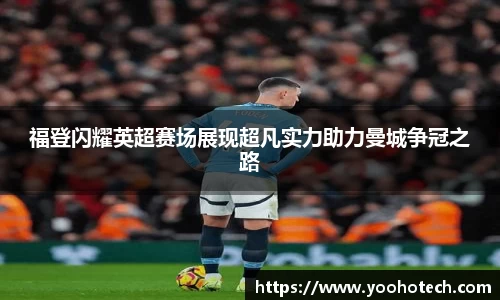 福登闪耀英超赛场展现超凡实力助力曼城争冠之路