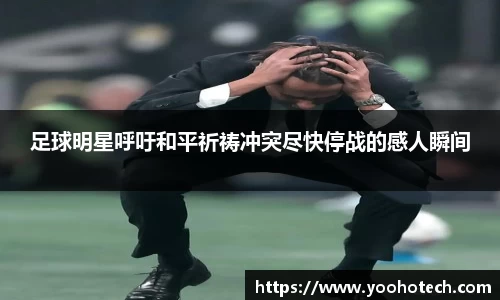 足球明星呼吁和平祈祷冲突尽快停战的感人瞬间