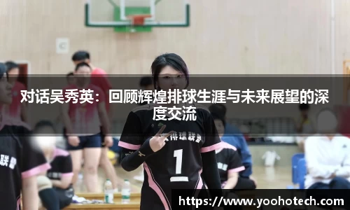 对话吴秀英：回顾辉煌排球生涯与未来展望的深度交流