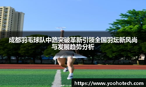 成都羽毛球队中路突破革新引领全国羽坛新风尚与发展趋势分析