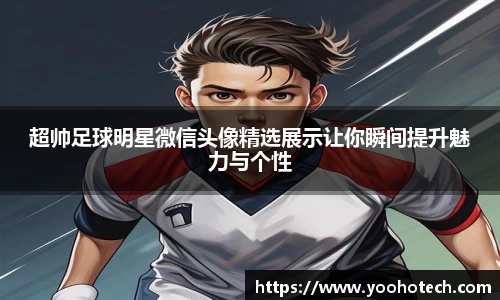 超帅足球明星微信头像精选展示让你瞬间提升魅力与个性