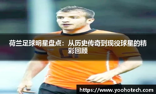 荷兰足球明星盘点：从历史传奇到现役球星的精彩回顾