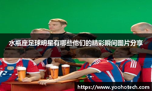 水瓶座足球明星有哪些他们的精彩瞬间图片分享